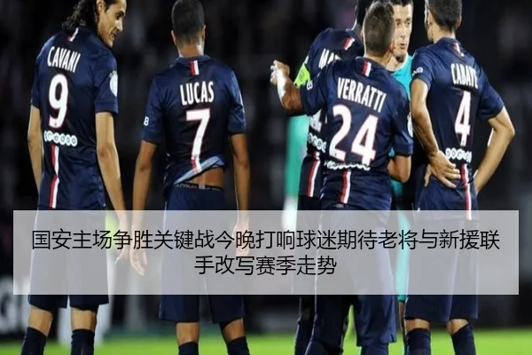 国安主场争胜关键战今晚打响球迷期待老将与新援联手改写赛季走势