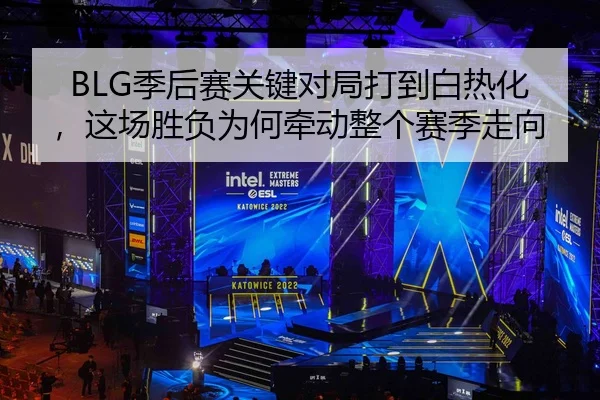 BLG季后赛关键对局打到白热化，这场胜负为何牵动整个赛季走向