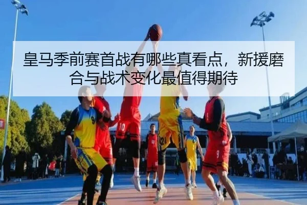 皇马季前赛首战有哪些真看点，新援磨合与战术变化最值得期待